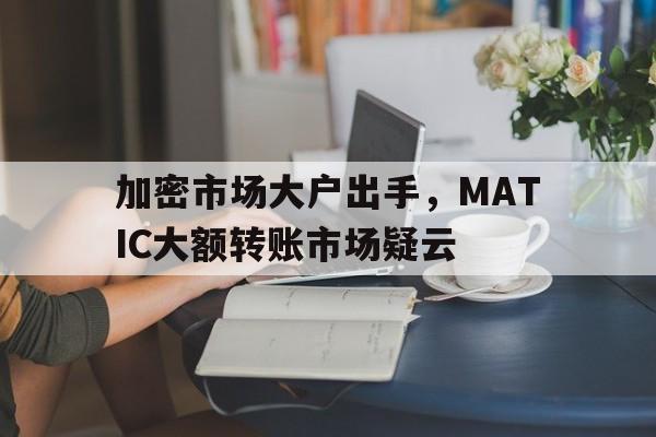 加密市场大户出手，MATIC大额转账市场疑云的简单介绍-九游体育官网