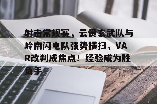 射击常规赛，云贵玄武队与岭南闪电队强势横扫，VAR改判成焦点！经验成为胜负手-九游体育app